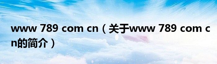 www 789 com cn（關于www 789 com cn的簡介）