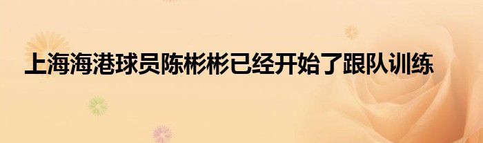 上海海港球員陳彬彬已經(jīng)開(kāi)始了跟隊(duì)訓(xùn)練