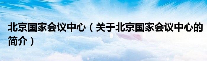 北京國家會議中心（關于北京國家會議中心的簡介）