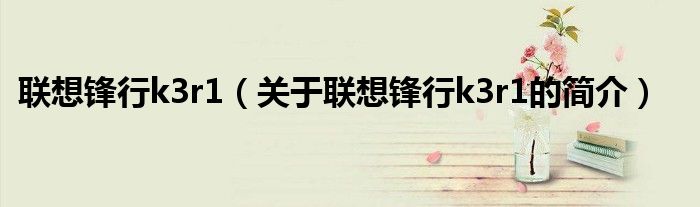 聯想鋒行k3r1（關于聯想鋒行k3r1的簡介）