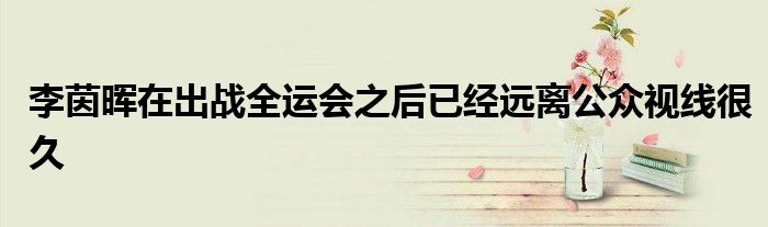 李茵暉在出戰全運會之后已經遠離公眾視線很久