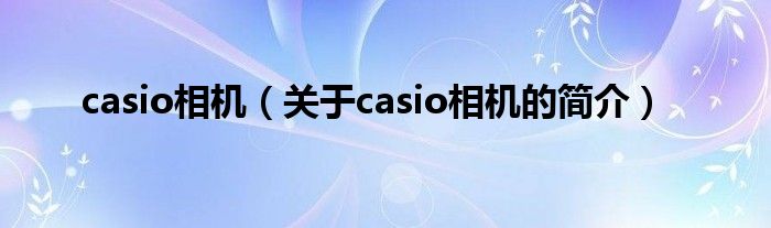casio相機（關于casio相機的簡介）