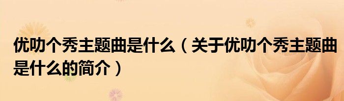 優(yōu)叻個(gè)秀主題曲是什么（關(guān)于優(yōu)叻個(gè)秀主題曲是什么的簡(jiǎn)介）