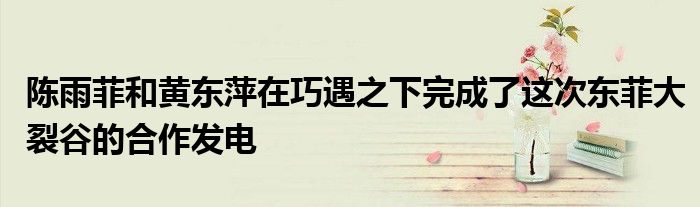 陳雨菲和黃東萍在巧遇之下完成了這次東菲大裂谷的合作發電