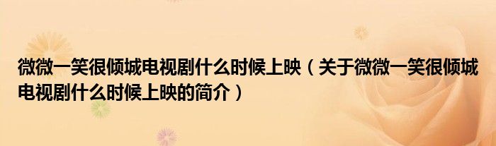 微微一笑很傾城電視劇什么時(shí)候上映（關(guān)于微微一笑很傾城電視劇什么時(shí)候上映的簡(jiǎn)介）