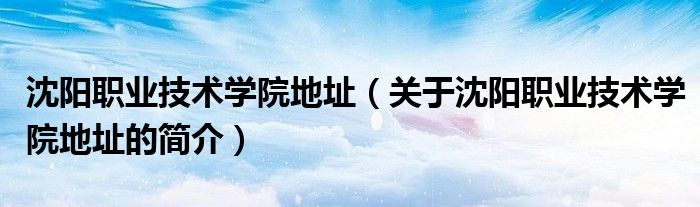 沈陽職業(yè)技術(shù)學(xué)院地址（關(guān)于沈陽職業(yè)技術(shù)學(xué)院地址的簡(jiǎn)介）