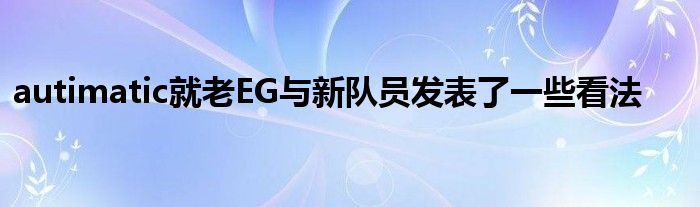autimatic就老EG與新隊員發表了一些看法 