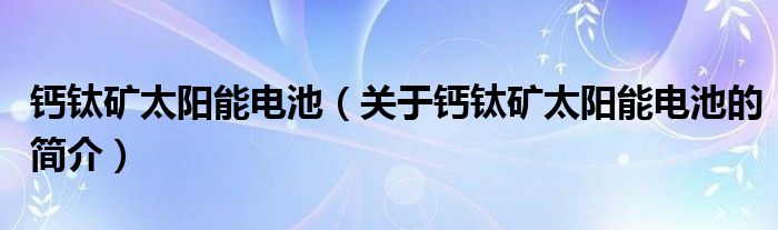 鈣鈦礦太陽能電池（關于鈣鈦礦太陽能電池的簡介）