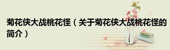 菊花俠大戰桃花怪（關于菊花俠大戰桃花怪的簡介）