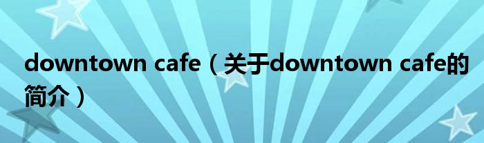 downtown cafe（關于downtown cafe的簡介）