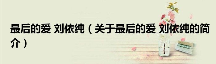 最后的愛 劉依純（關于最后的愛 劉依純的簡介）