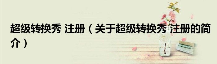 超級轉換秀 注冊（關于超級轉換秀 注冊的簡介）