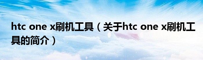 htc one x刷機工具（關于htc one x刷機工具的簡介）