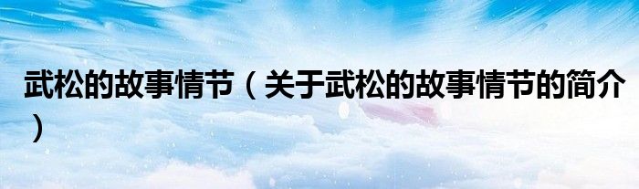 武松的故事情節（關于武松的故事情節的簡介）