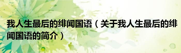 我人生最后的緋聞國語（關于我人生最后的緋聞國語的簡介）