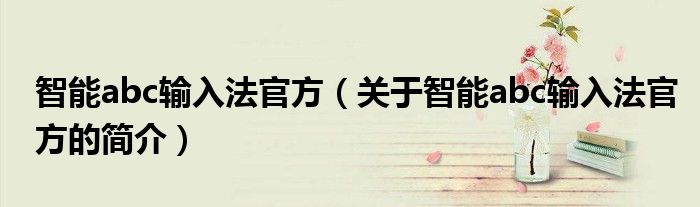 智能abc輸入法官方（關于智能abc輸入法官方的簡介）