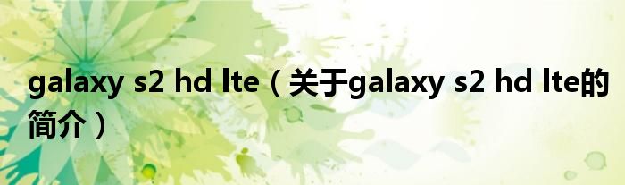 galaxy s2 hd lte（關(guān)于galaxy s2 hd lte的簡介）