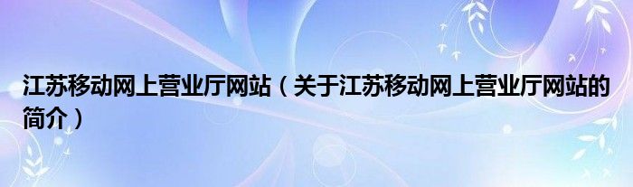 江蘇移動網上營業廳網站（關于江蘇移動網上營業廳網站的簡介）