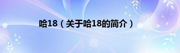 哈18（關于哈18的簡介）