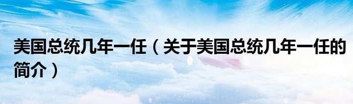 美國總統幾年一任（關于美國總統幾年一任的簡介）