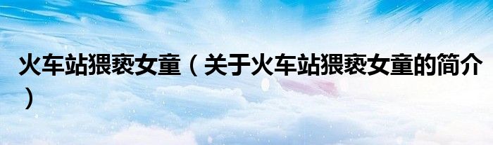 火車站猥褻女童（關于火車站猥褻女童的簡介）