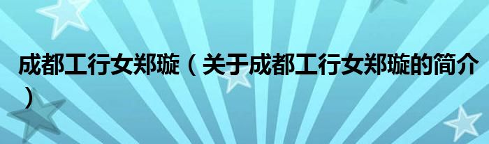 成都工行女鄭璇（關(guān)于成都工行女鄭璇的簡(jiǎn)介）