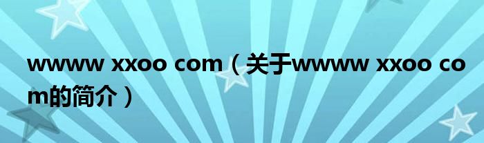 wwww xxoo com（關于wwww xxoo com的簡介）