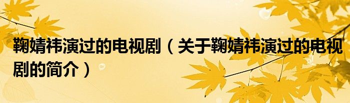 鞠婧祎演過(guò)的電視劇（關(guān)于鞠婧祎演過(guò)的電視劇的簡(jiǎn)介）