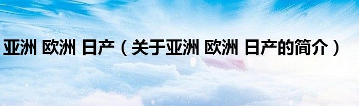 亞洲 歐洲 日產（關于亞洲 歐洲 日產的簡介）