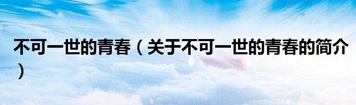 不可一世的青春（關于不可一世的青春的簡介）