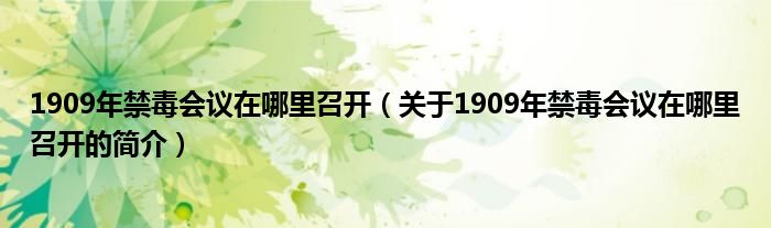 1909年禁毒會(huì)議在哪里召開（關(guān)于1909年禁毒會(huì)議在哪里召開的簡(jiǎn)介）