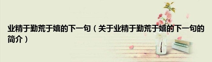 業精于勤荒于嬉的下一句（關于業精于勤荒于嬉的下一句的簡介）