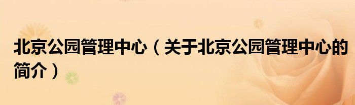 北京公園管理中心（關于北京公園管理中心的簡介）