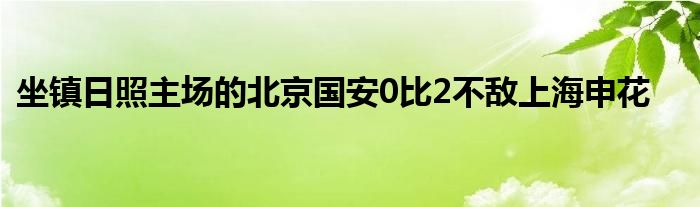坐鎮日照主場的北京國安0比2不敵上海申花