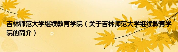 吉林師范大學繼續教育學院（關于吉林師范大學繼續教育學院的簡介）