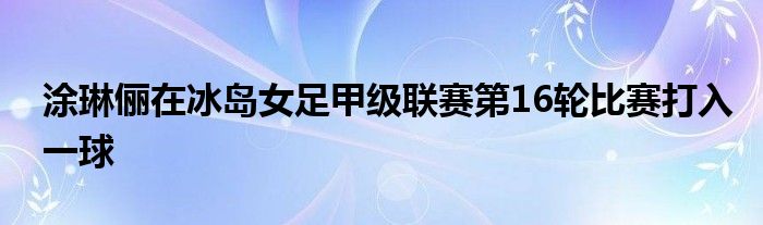 涂琳儷在冰島女足甲級聯賽第16輪比賽打入一球