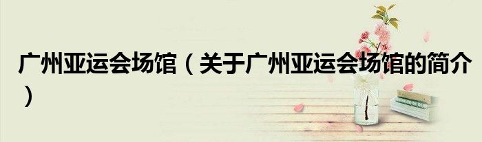 廣州亞運會場館（關于廣州亞運會場館的簡介）