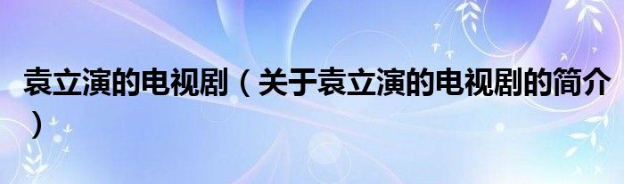 袁立演的電視劇（關于袁立演的電視劇的簡介）
