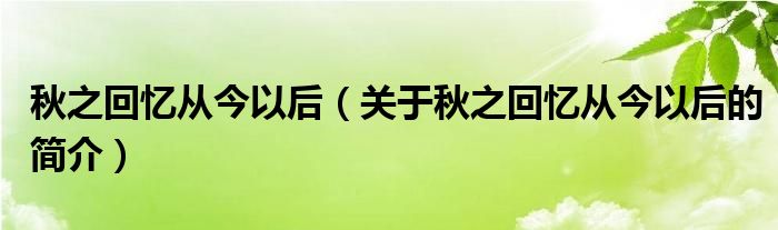 秋之回憶從今以后（關于秋之回憶從今以后的簡介）