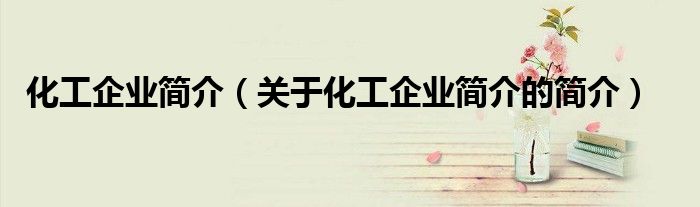 化工企業簡介（關于化工企業簡介的簡介）