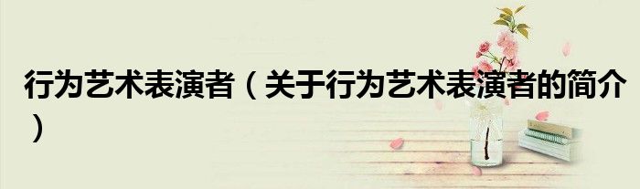 行為藝術表演者（關于行為藝術表演者的簡介）