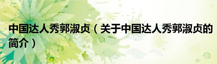 中國達人秀郭淑貞（關于中國達人秀郭淑貞的簡介）