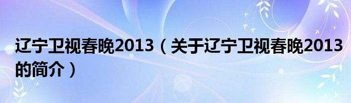 遼寧衛視春晚2013（關于遼寧衛視春晚2013的簡介）