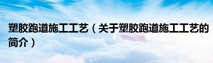 塑膠跑道施工工藝（關于塑膠跑道施工工藝的簡介）