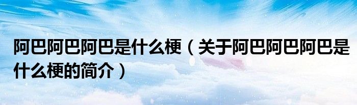 阿巴阿巴阿巴是什么梗（關于阿巴阿巴阿巴是什么梗的簡介）