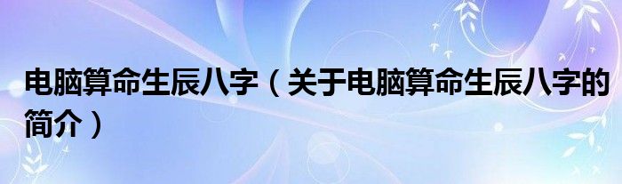 電腦算命生辰八字（關于電腦算命生辰八字的簡介）