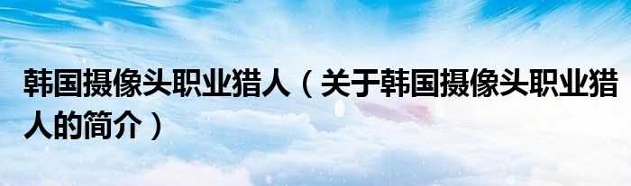韓國攝像頭職業獵人（關于韓國攝像頭職業獵人的簡介）