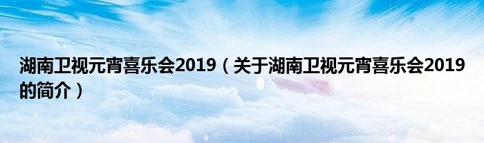 湖南衛視元宵喜樂會2019（關于湖南衛視元宵喜樂會2019的簡介）