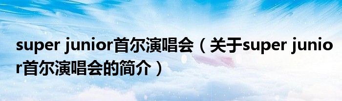 super junior首爾演唱會（關于super junior首爾演唱會的簡介）