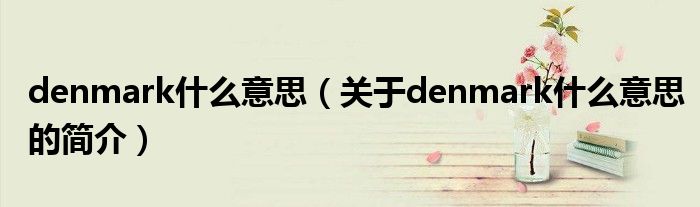 denmark什么意思（關(guān)于denmark什么意思的簡(jiǎn)介）